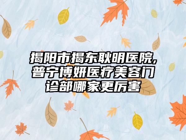 揭阳市揭东耿明医院,普宁博妍医疗美容门诊部哪家更厉害