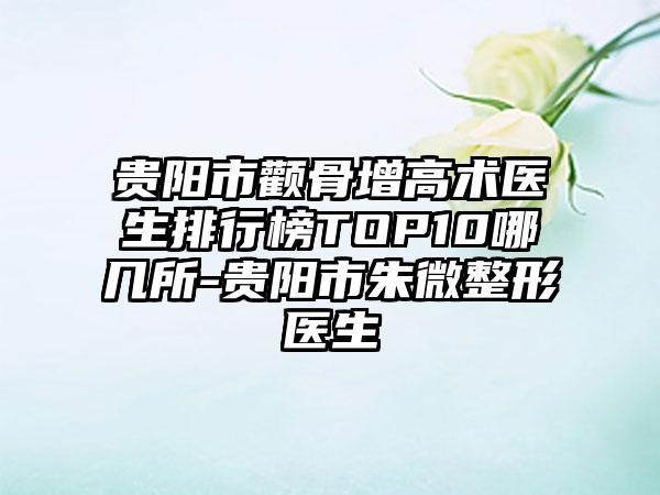 贵阳市颧骨增高术医生排行榜TOP10哪几所-贵阳市朱微整形医生