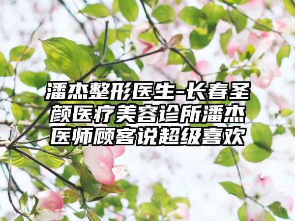 潘杰整形医生-长春圣颜医疗美容诊所潘杰医师顾客说超级喜欢