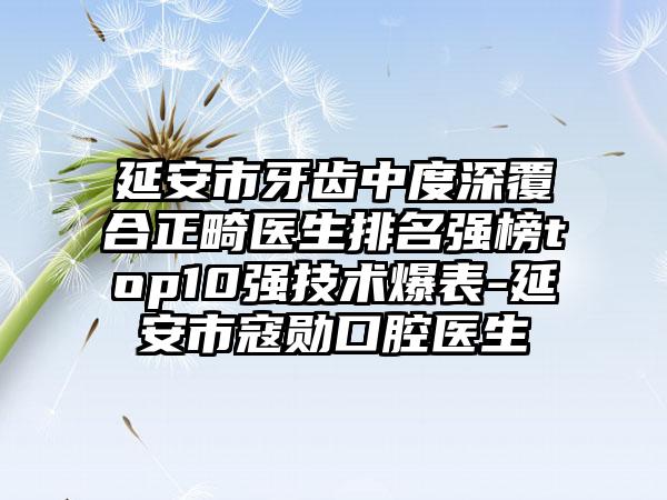 延安市牙齿中度深覆合正畸医生排名强榜top10强技术爆表-延安市寇勋口腔医生