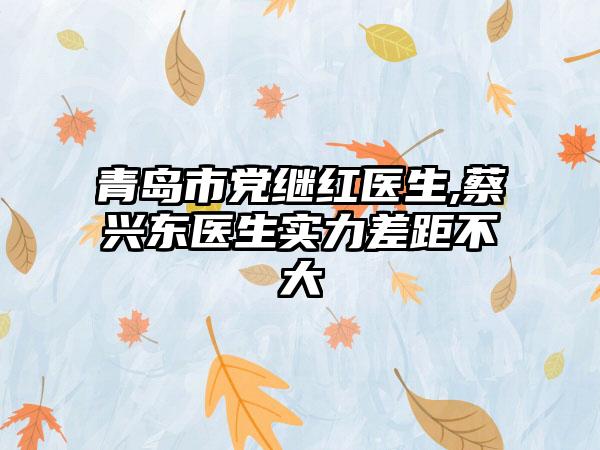 青岛市党继红医生,蔡兴东医生实力差距不大