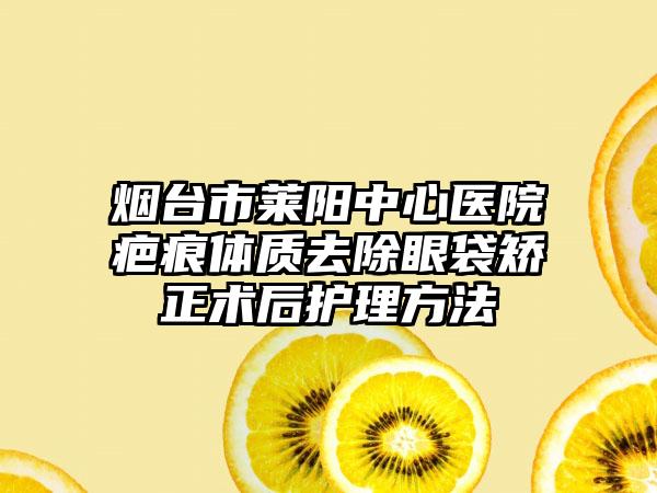 烟台市莱阳中心医院疤痕体质去除眼袋矫正术后护理方法