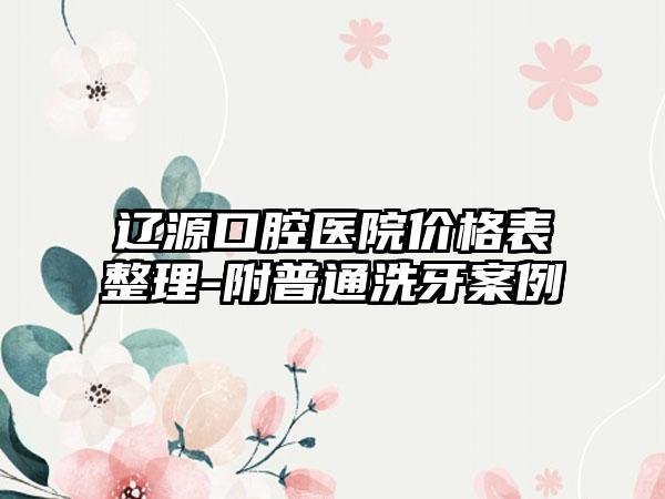 辽源口腔医院价格表整理-附普通洗牙案例