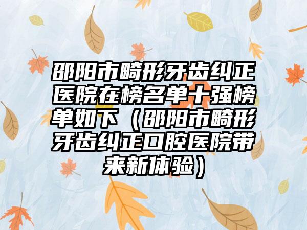 邵阳市畸形牙齿纠正医院在榜名单十强榜单如下（邵阳市畸形牙齿纠正口腔医院带来新体验）