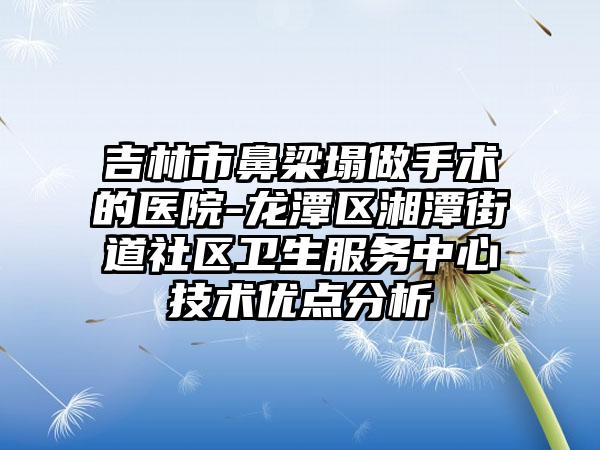 吉林市鼻梁塌做手术的医院-龙潭区湘潭街道社区卫生服务中心技术优点分析