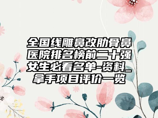 全国线雕鼻改肋骨鼻医院排名榜前二十强女生必看名单-资料_拿手项目评价一览