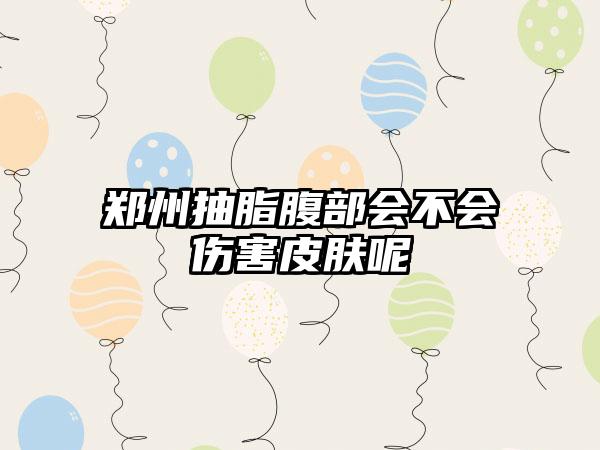 郑州抽脂腹部会不会伤害皮肤呢