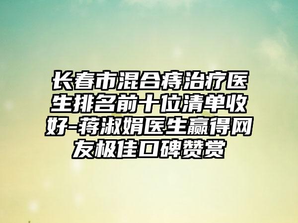 长春市混合痔治疗医生排名前十位清单收好-蒋淑娟医生赢得网友极佳口碑赞赏