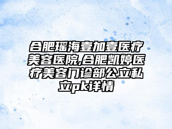 合肥瑶海壹加壹医疗美容医院,合肥凯婷医疗美容门诊部公立私立pk详情