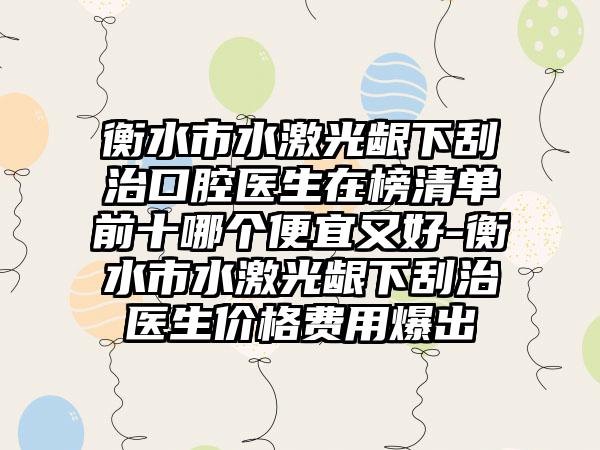 衡水市水激光龈下刮治口腔医生在榜清单前十哪个便宜又好-衡水市水激光龈下刮治医生价格费用爆出