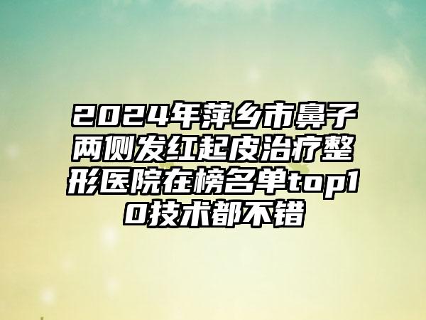 2024年萍乡市鼻子两侧发红起皮治疗整形医院在榜名单top10技术都不错