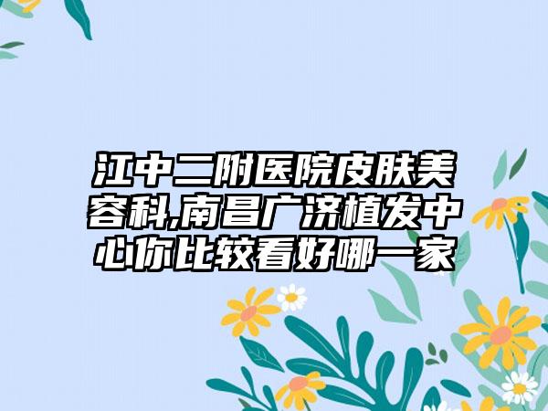 江中二附医院皮肤美容科,南昌广济植发中心你比较看好哪一家