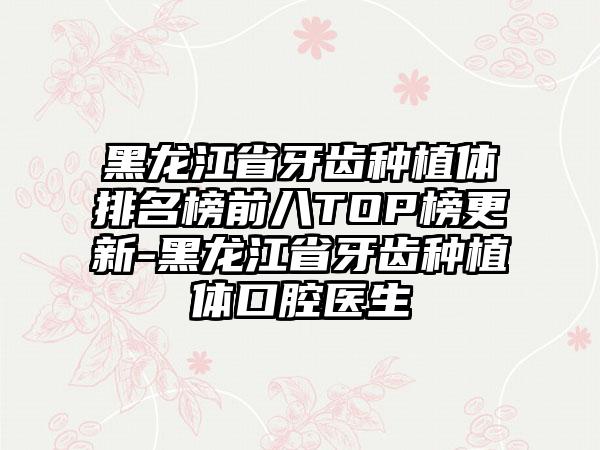 黑龙江省牙齿种植体排名榜前八TOP榜更新-黑龙江省牙齿种植体口腔医生