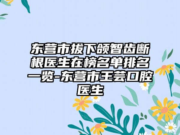 东营市拔下颌智齿断根医生在榜名单排名一览-东营市王芸口腔医生