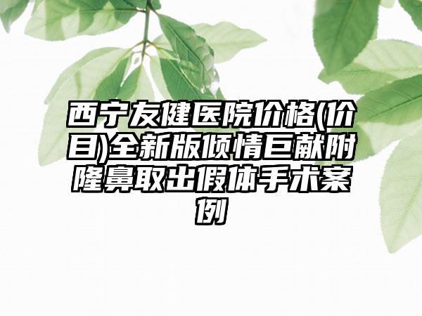 西宁友健医院价格(价目)全新版倾情巨献附隆鼻取出假体手术案例