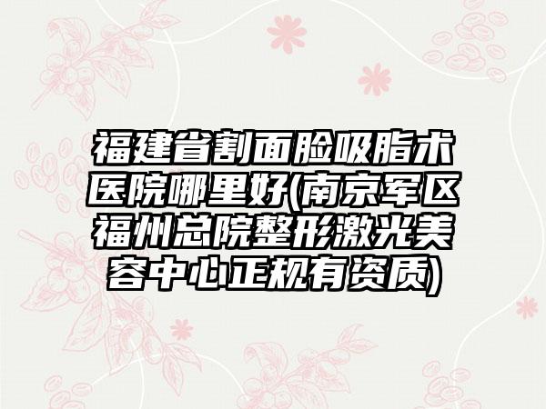 福建省割面脸吸脂术医院哪里好(南京军区福州总院整形激光美容中心正规有资质)