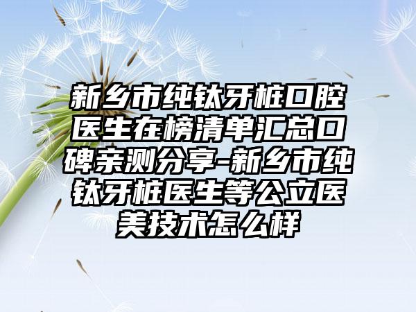 新乡市纯钛牙桩口腔医生在榜清单汇总口碑亲测分享-新乡市纯钛牙桩医生等公立医美技术怎么样