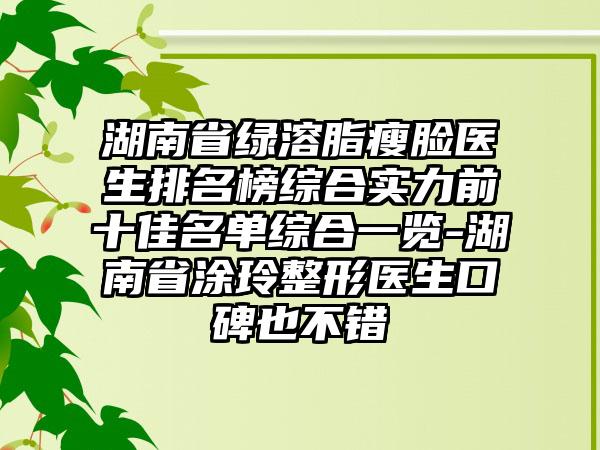 湖南省绿溶脂瘦脸医生排名榜综合实力前十佳名单综合一览-湖南省涂玲整形医生口碑也不错