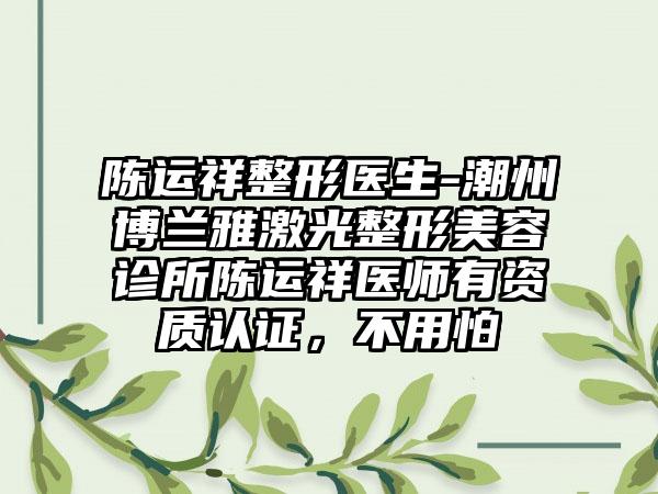 陈运祥整形医生-潮州博兰雅激光整形美容诊所陈运祥医师有资质认证，不用怕