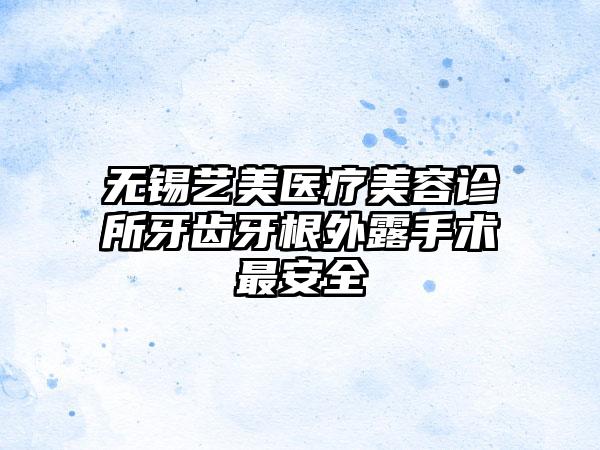 无锡艺美医疗美容诊所牙齿牙根外露手术最安全