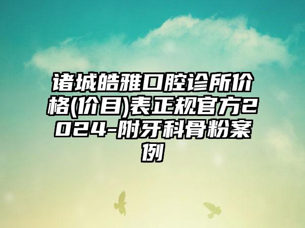 诸城皓雅口腔诊所价格(价目)表正规官方2024-附牙科骨粉案例