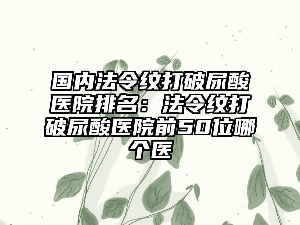 国内法令纹打破尿酸医院排名：法令纹打破尿酸医院前50位哪个医