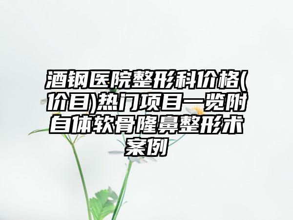 酒钢医院整形科价格(价目)热门项目一览附自体软骨隆鼻整形术案例