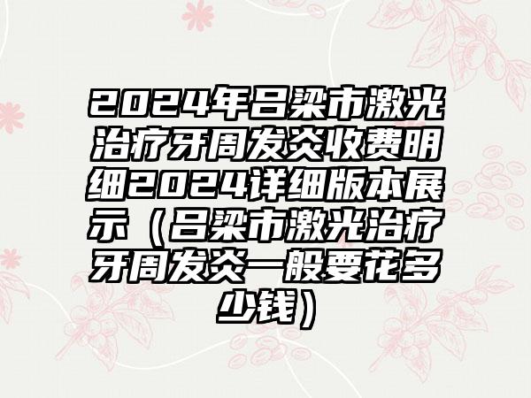 2024年吕梁市激光治疗牙周发炎收费明细2024详细版本展示（吕梁市激光治疗牙周发炎一般要花多少钱）