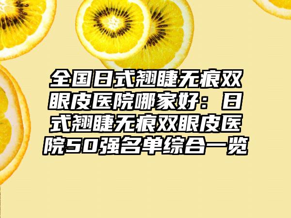 全国日式翘睫无痕双眼皮医院哪家好：日式翘睫无痕双眼皮医院50强名单综合一览