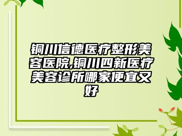 铜川信德医疗整形美容医院,铜川四新医疗美容诊所哪家便宜又好