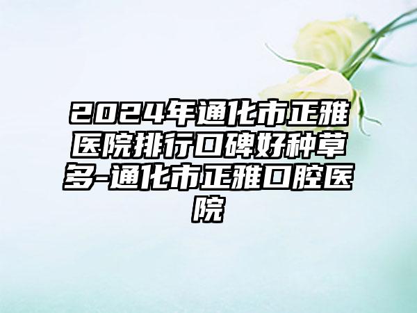 2024年通化市正雅医院排行口碑好种草多-通化市正雅口腔医院