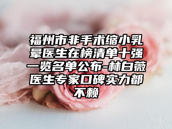 福州市非手术缩小乳晕医生在榜清单十强一览名单公布-林白薇医生专家口碑实力都不赖