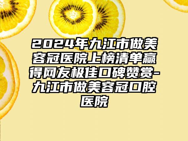 2024年九江市做美容冠医院上榜清单赢得网友极佳口碑赞赏-九江市做美容冠口腔医院