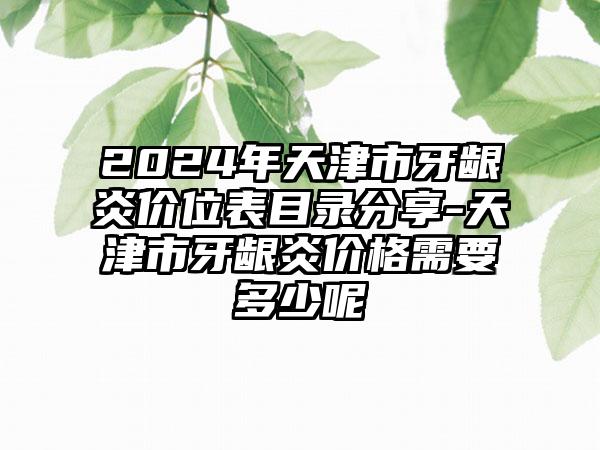 2024年天津市牙龈炎价位表目录分享-天津市牙龈炎价格需要多少呢