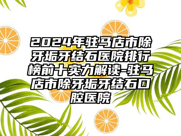 2024年驻马店市除牙垢牙结石医院排行榜前十实力解读-驻马店市除牙垢牙结石口腔医院