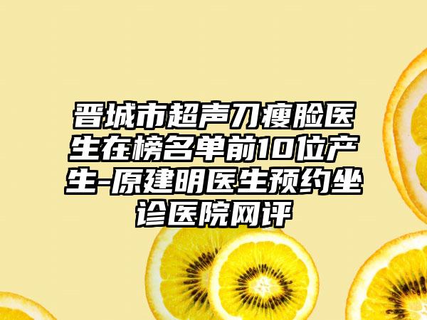 晋城市超声刀瘦脸医生在榜名单前10位产生-原建明医生预约坐诊医院网评