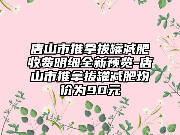 唐山市推拿拔罐减肥收费明细全新预览-唐山市推拿拔罐减肥均价为90元