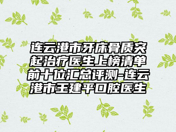 连云港市牙床骨质突起治疗医生上榜清单前十位汇总评测-连云港市王建平口腔医生