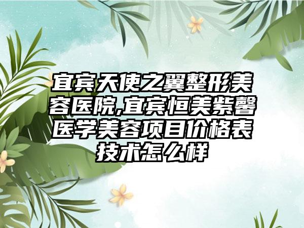 宜宾天使之翼整形美容医院,宜宾恒美紫馨医学美容项目价格表技术怎么样