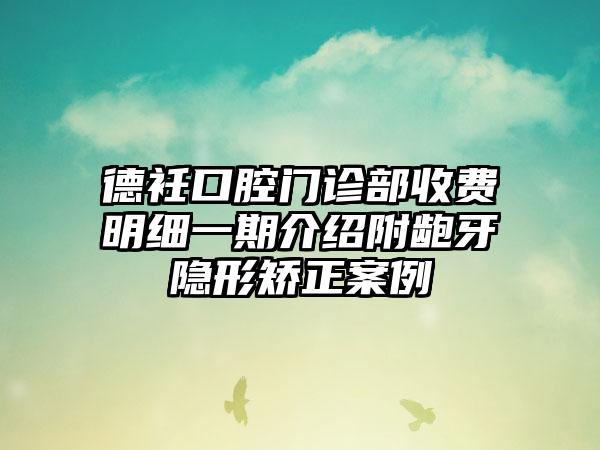 德衽口腔门诊部收费明细一期介绍附龅牙隐形矫正案例