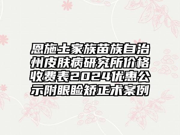 恩施土家族苗族自治州皮肤病研究所价格收费表2024优惠公示附眼睑矫正术案例