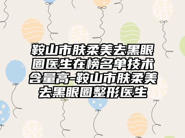 鞍山市肤柔美去黑眼圈医生在榜名单技术含量高-鞍山市肤柔美去黑眼圈整形医生