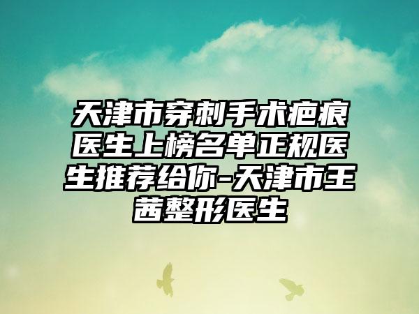 天津市穿刺手术疤痕医生上榜名单正规医生推荐给你-天津市王茜整形医生