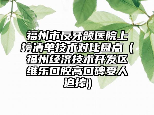 福州市反牙颌医院上榜清单技术对比盘点（福州经济技术开发区维乐口腔高口碑受人追捧）