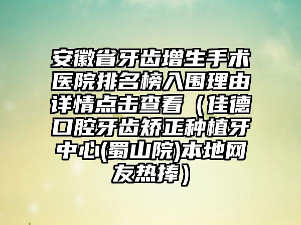 安徽省牙齿增生手术医院排名榜入围理由详情点击查看（佳德口腔牙齿矫正种植牙中心(蜀山院)本地网友热捧）