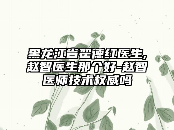 黑龙江省翟德红医生,赵智医生那个好-赵智医师技术权威吗