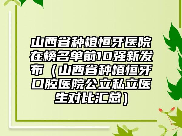 山西省种植恒牙医院在榜名单前10强新发布（山西省种植恒牙口腔医院公立私立医生对比汇总）