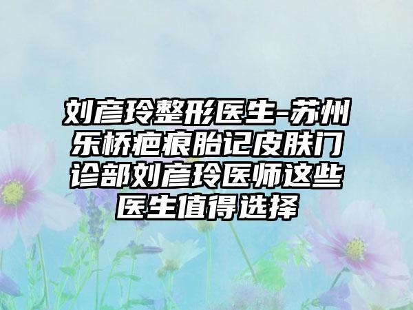 刘彦玲整形医生-苏州乐桥疤痕胎记皮肤门诊部刘彦玲医师这些医生值得选择