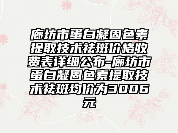 廊坊市蛋白凝固色素提取技术祛斑价格收费表详细公布-廊坊市蛋白凝固色素提取技术祛斑均价为3006元