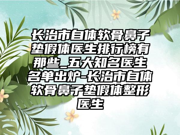 长治市自体软骨鼻子垫假体医生排行榜有那些_五大知名医生名单出炉-长治市自体软骨鼻子垫假体整形医生